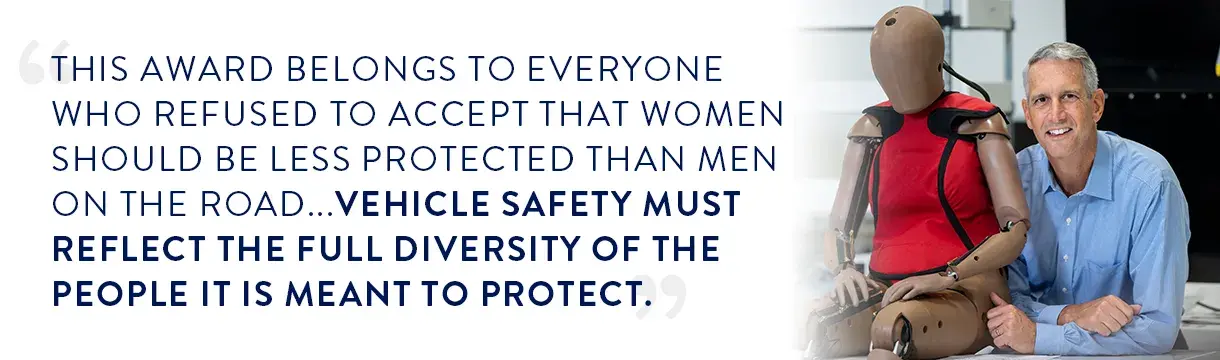 Quote from Chis O'Connor: "This award belongs to everyone who refused to accept that women should be less protected than men on the road,” said Christopher O’Connor, President & CEO of Humanetics. “The THOR-5F is the product of years of collaboration among Humanetics engineers, regulators, and researchers who share one conviction: vehicle safety must reflect the full diversity of the people it is meant to protect.”